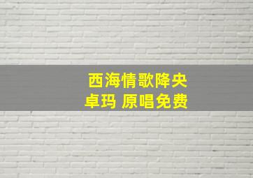 西海情歌降央卓玛 原唱免费